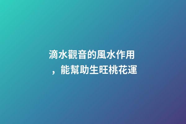 滴水觀音的風水作用，能幫助生旺桃花運
